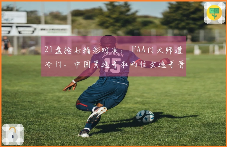 21盘抢七精彩对决， FAA门大师遭冷门，中国男选手和两位女选手晋级决胜轮