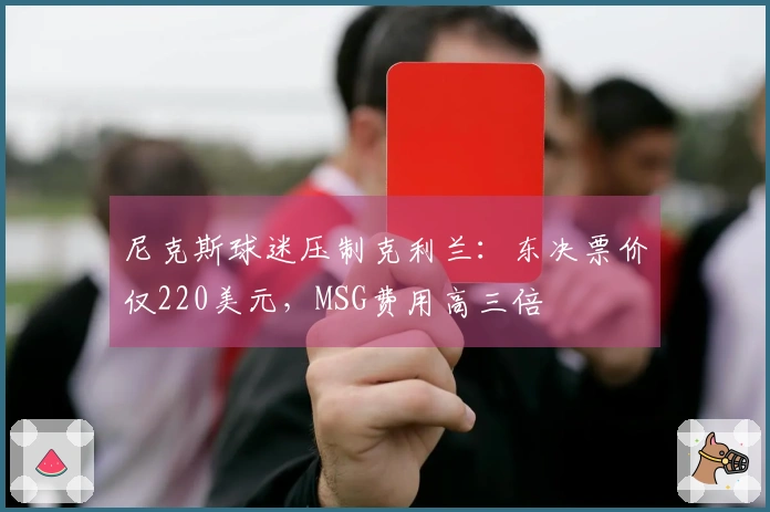 尼克斯球迷压制克利兰：东决票价仅220美元，MSG费用高三倍