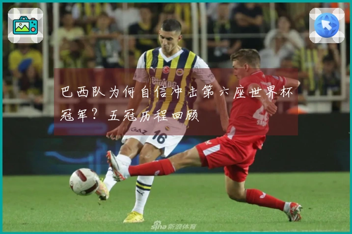 巴西队为何自信冲击第六座世界杯冠军？五冠历程回顾
