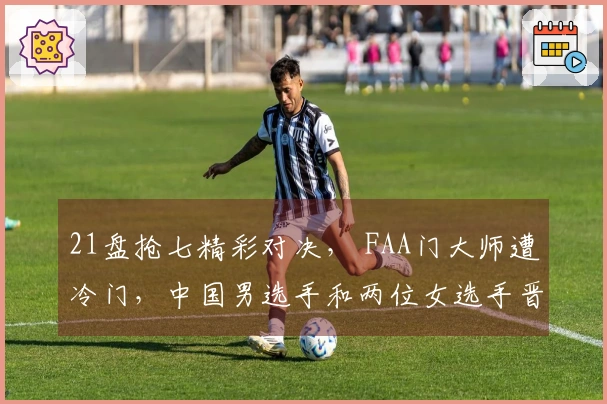 21盘抢七精彩对决， FAA门大师遭冷门，中国男选手和两位女选手晋级决胜轮